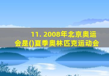 11. 2008年北京奥运会是()夏季奥林匹克运动会